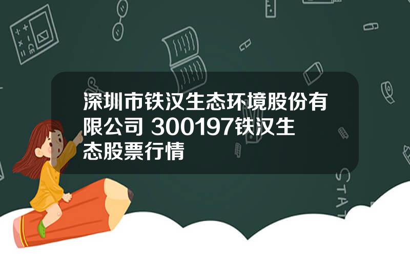 深圳市铁汉生态环境股份有限公司 300197铁汉生态股票行情